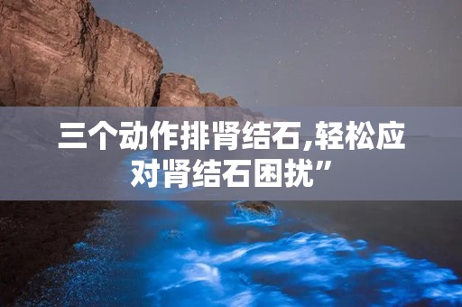 三个动作排肾结石,轻松应对肾结石困扰”