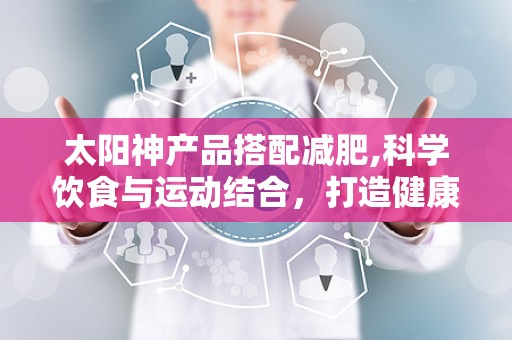 太阳神产品搭配减肥,科学饮食与运动结合，打造健康瘦身新体验”