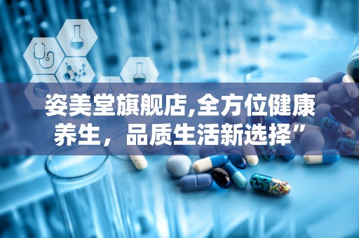 姿美堂旗舰店,全方位健康养生，品质生活新选择”