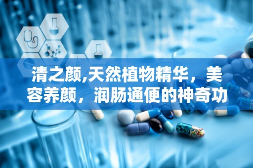清之颜,天然植物精华，美容养颜，润肠通便的神奇功效揭秘”