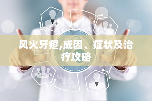 风火牙疼,成因、症状及治疗攻略