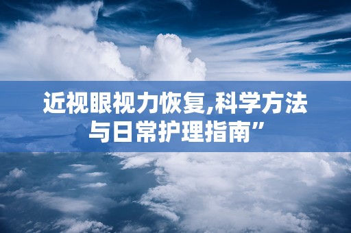 近视眼视力恢复,科学方法与日常护理指南”