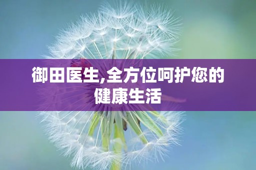 御田医生,全方位呵护您的健康生活