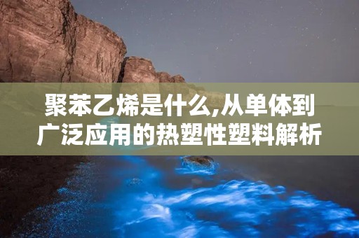 聚苯乙烯是什么,从单体到广泛应用的热塑性塑料解析