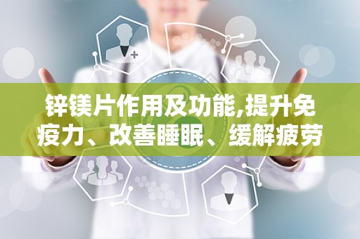 锌镁片作用及功能,提升免疫力、改善睡眠、缓解疲劳的保健佳品