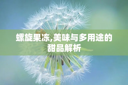 螺旋果冻,美味与多用途的甜品解析
