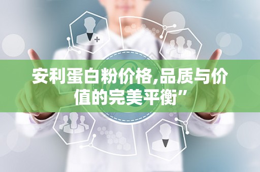 安利蛋白粉价格,品质与价值的完美平衡”