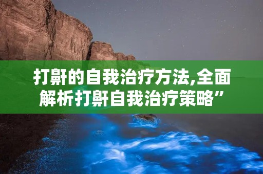 打鼾的自我治疗方法,全面解析打鼾自我治疗策略”