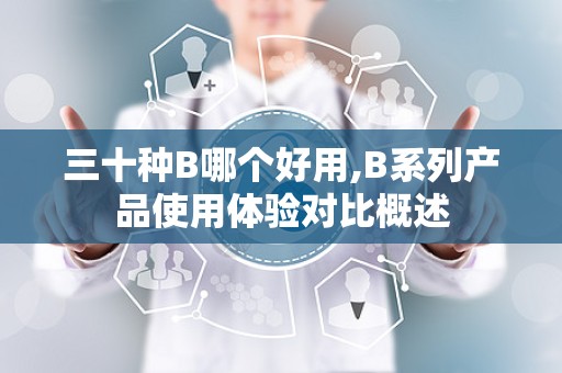 三十种B哪个好用,B系列产品使用体验对比概述