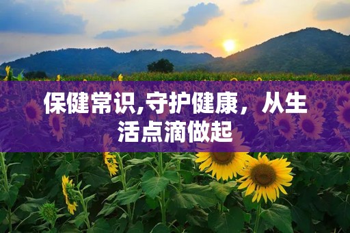 保健常识,守护健康，从生活点滴做起