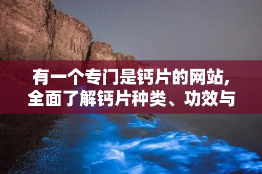 有一个专门是钙片的网站,全面了解钙片种类、功效与选购指南