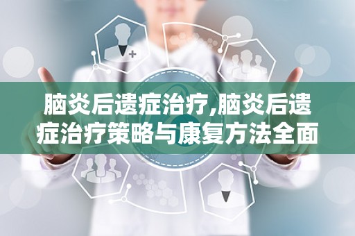 脑炎后遗症治疗,脑炎后遗症治疗策略与康复方法全面解析