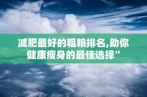 减肥最好的粗粮排名,助你健康瘦身的最佳选择”
