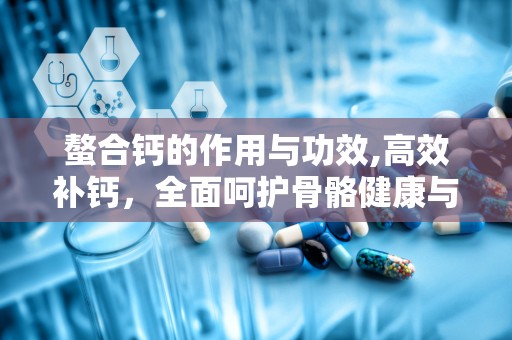 螯合钙的作用与功效,高效补钙，全面呵护骨骼健康与生理平衡”