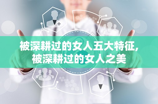 被深耕过的女人五大特征,被深耕过的女人之美