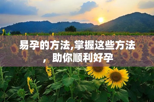 易孕的方法,掌握这些方法，助你顺利好孕
