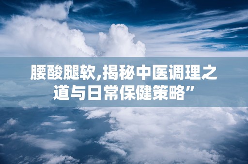 腰酸腿软,揭秘中医调理之道与日常保健策略”