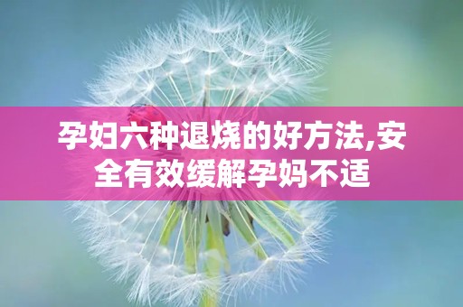 孕妇六种退烧的好方法,安全有效缓解孕妈不适
