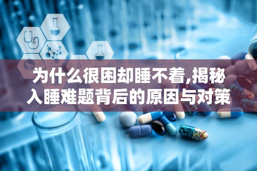 为什么很困却睡不着,揭秘入睡难题背后的原因与对策”