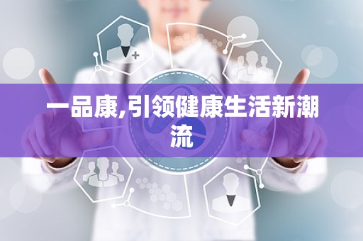 一品康,引领健康生活新潮流