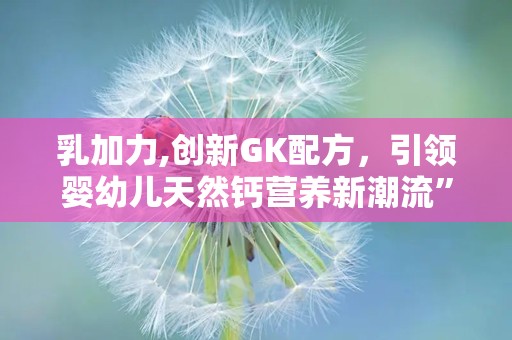 乳加力,创新GK配方，引领婴幼儿天然钙营养新潮流”
