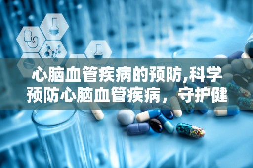 心脑血管疾病的预防,科学预防心脑血管疾病，守护健康生活