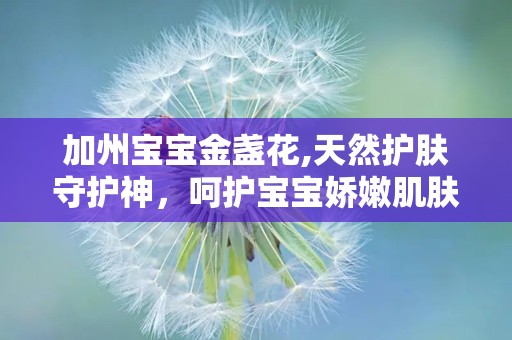 加州宝宝金盏花,天然护肤守护神，呵护宝宝娇嫩肌肤