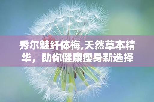 秀尔魅纤体梅,天然草本精华，助你健康瘦身新选择