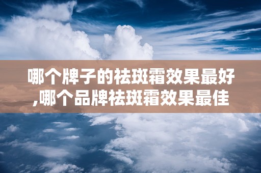 哪个牌子的祛斑霜效果最好,哪个品牌祛斑霜效果最佳？