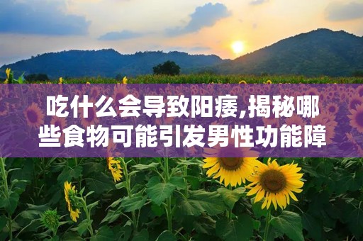 吃什么会导致阳痿,揭秘哪些食物可能引发男性功能障碍