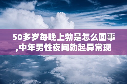 50多岁每晚上勃是怎么回事,中年男性夜间勃起异常现象解析