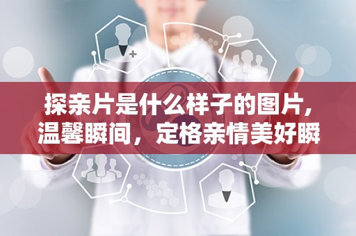 探亲片是什么样子的图片,温馨瞬间，定格亲情美好瞬间