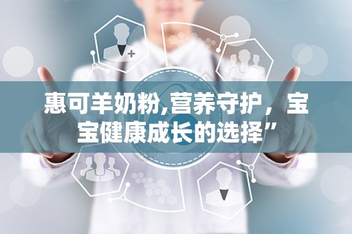 惠可羊奶粉,营养守护，宝宝健康成长的选择”