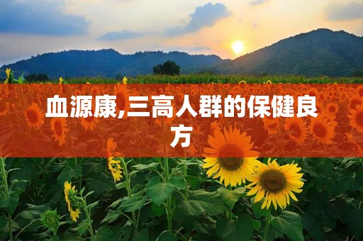 血源康,三高人群的保健良方