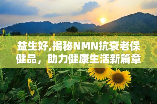 益生好,揭秘NMN抗衰老保健品，助力健康生活新篇章”