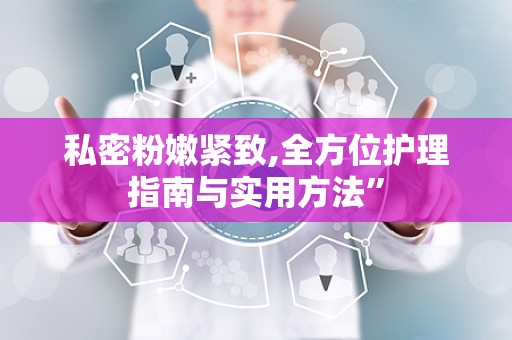 私密粉嫩紧致,全方位护理指南与实用方法”