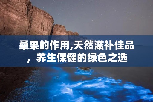 桑果的作用,天然滋补佳品，养生保健的绿色之选
