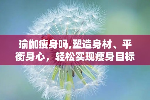 瑜伽瘦身吗,塑造身材、平衡身心，轻松实现瘦身目标”