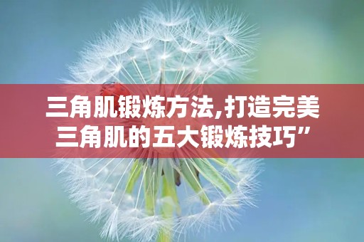 三角肌锻炼方法,打造完美三角肌的五大锻炼技巧”