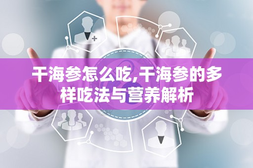 干海参怎么吃,干海参的多样吃法与营养解析