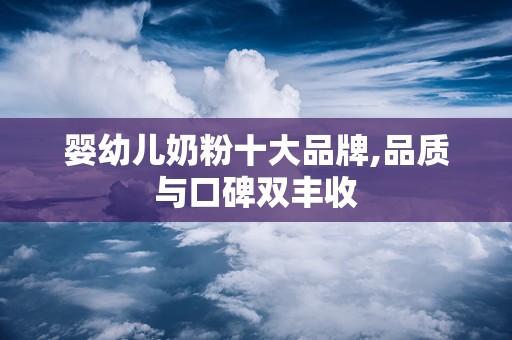 婴幼儿奶粉十大品牌,品质与口碑双丰收