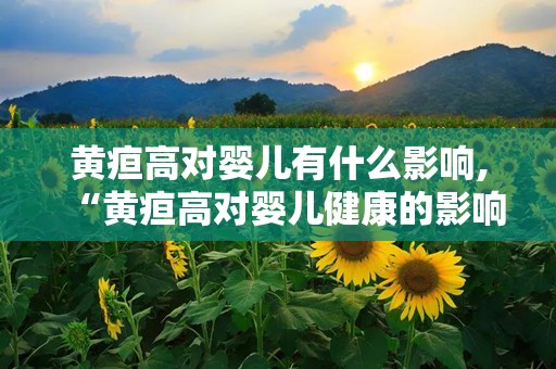 黄疸高对婴儿有什么影响,“黄疸高对婴儿健康的影响与应对策略”