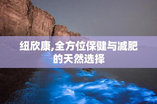 纽欣康,全方位保健与减肥的天然选择