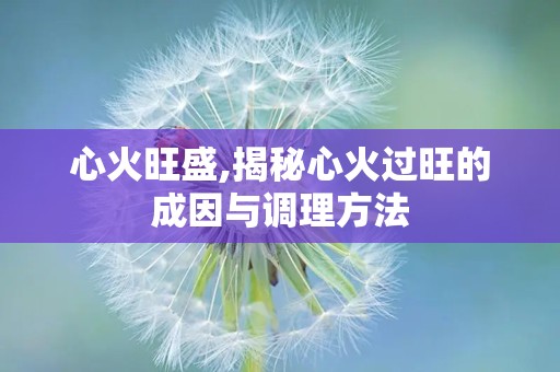 心火旺盛,揭秘心火过旺的成因与调理方法
