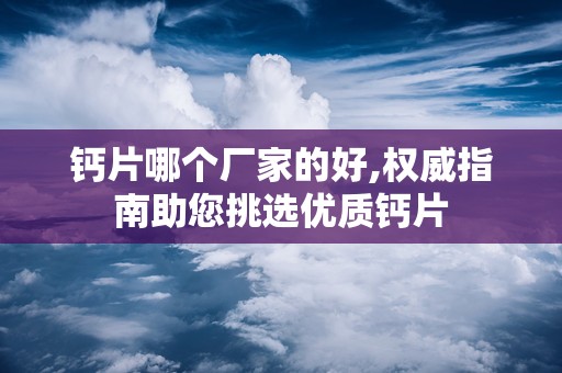 钙片哪个厂家的好,权威指南助您挑选优质钙片