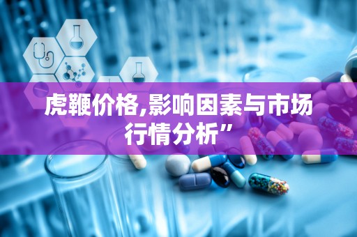虎鞭价格,影响因素与市场行情分析”