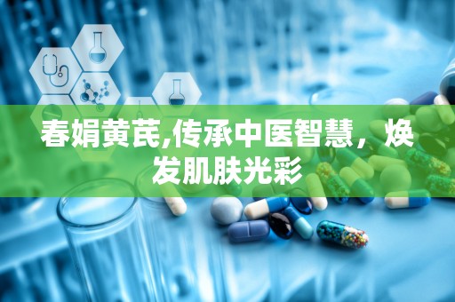 春娟黄芪,传承中医智慧，焕发肌肤光彩