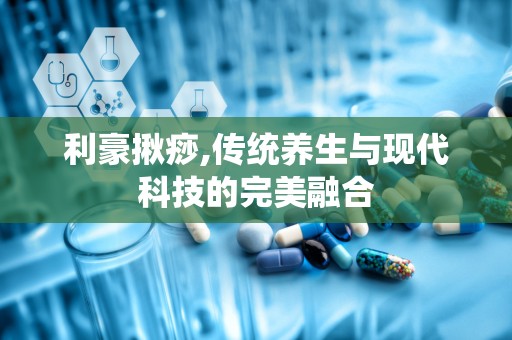 利豪揪痧,传统养生与现代科技的完美融合