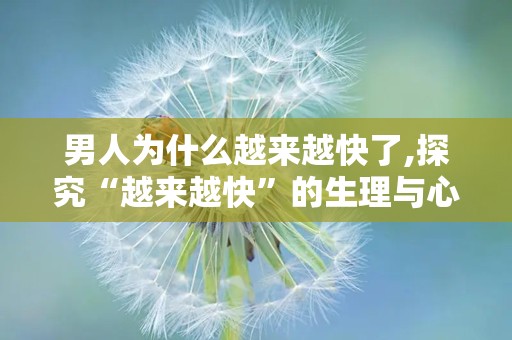 男人为什么越来越快了,探究“越来越快”的生理与心理因素