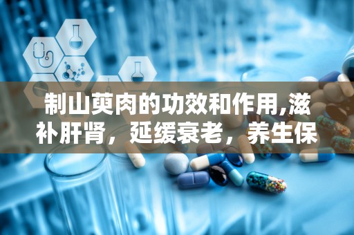 制山萸肉的功效和作用,滋补肝肾，延缓衰老，养生保健的天然良药